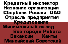 Кредитный инспектор › Название организации ­ Сбербанк России, ОАО › Отрасль предприятия ­ Кредитование › Минимальный оклад ­ 40 000 - Все города Работа » Вакансии   . Ханты-Мансийский,Советский г.